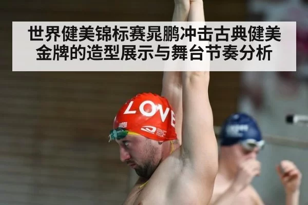 世界健美锦标赛晁鹏冲击古典健美金牌的造型展示与舞台节奏分析